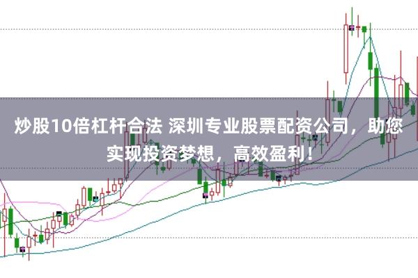 炒股10倍杠杆合法 深圳专业股票配资公司，助您实现投资梦想，高效盈利！