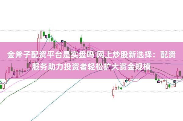 金斧子配资平台是实盘吗 网上炒股新选择：配资服务助力投资者轻松扩大资金规模
