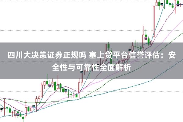四川大决策证券正规吗 塞上贷平台信誉评估:安全性与可靠性全面解析