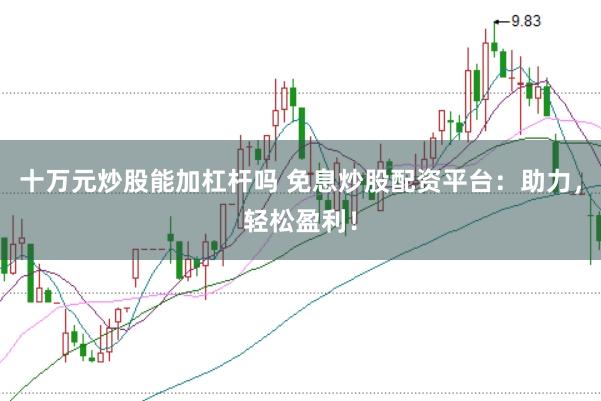 十万元炒股能加杠杆吗 免息炒股配资平台:助力,轻松盈利!