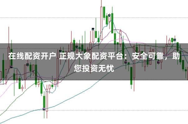 在线配资开户 正规大象配资平台:安全可靠,助您投资无忧