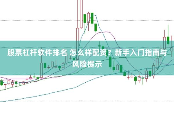 股票杠杆软件排名 怎么样配资？新手入门指南与风险提示