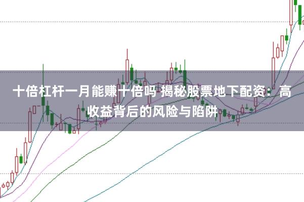 十倍杠杆一月能赚十倍吗 揭秘股票地下配资：高收益背后的风险与陷阱