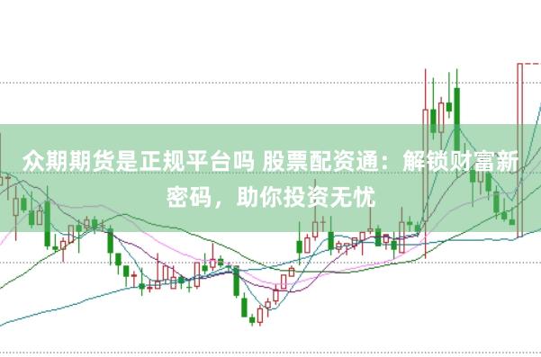 众期期货是正规平台吗 股票配资通:解锁财富新密码,助你投资无忧