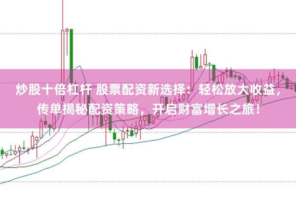 炒股十倍杠杆 股票配资新选择:轻松放大收益,传单揭秘配资策略,开启财富增长之旅!