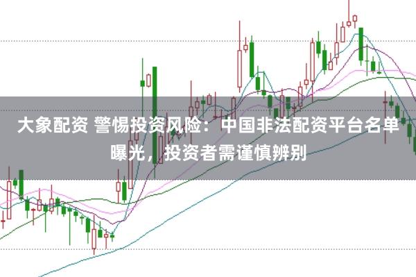 大象配资 警惕投资风险:中国非法配资平台名单曝光,投资者需谨慎辨别