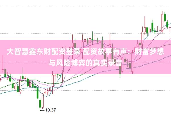 大智慧鑫东财配资登录 配资故事有声：财富梦想与风险博弈的真实录音