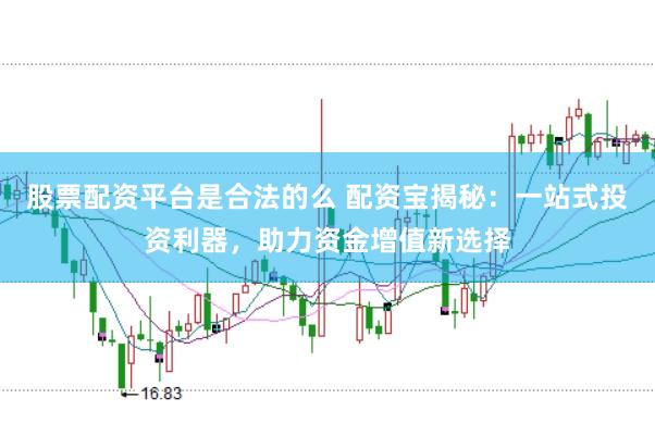 股票配资平台是合法的么 配资宝揭秘:一站式投资利器,助力资金增值新选择