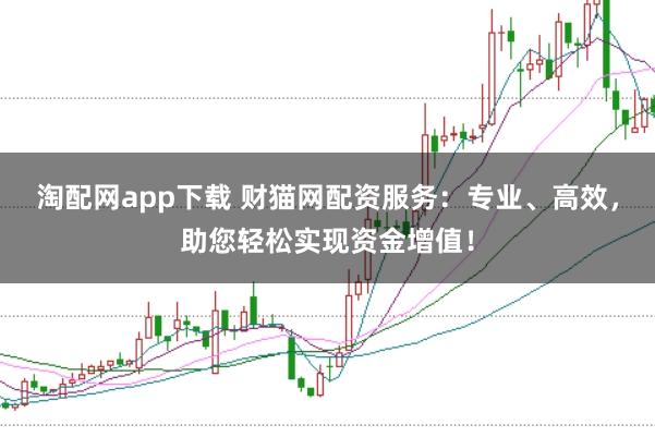 淘配网app下载 财猫网配资服务:专业、高效,助您轻松实现资金增值!