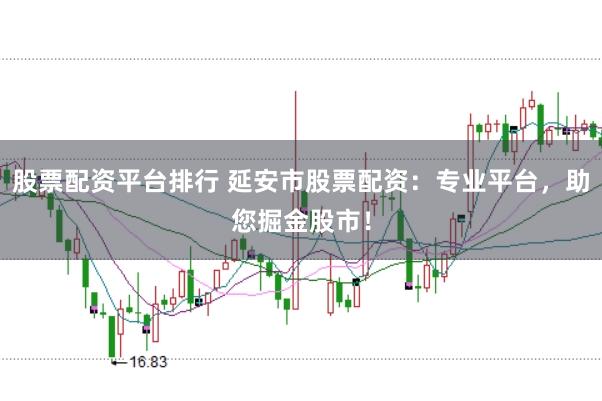 股票配资平台排行 延安市股票配资：专业平台，助您掘金股市！
