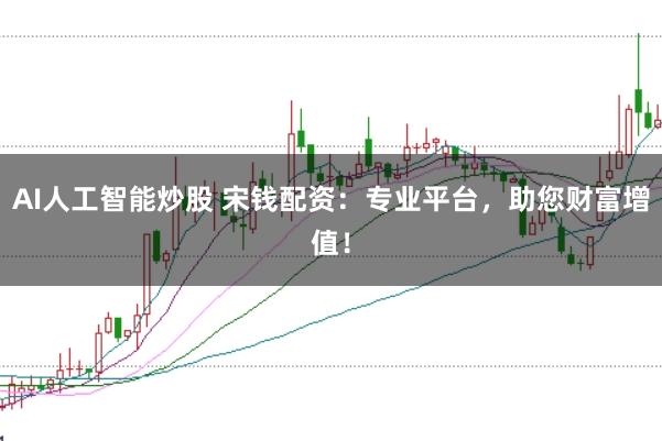 AI人工智能炒股 宋钱配资：专业平台，助您财富增值！
