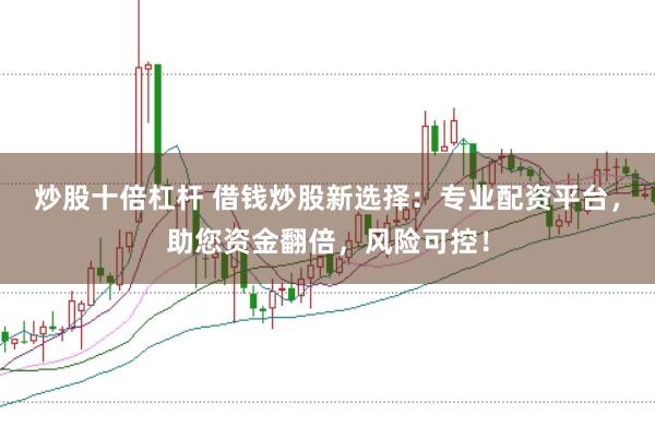 炒股十倍杠杆 借钱炒股新选择:专业配资平台,助您资金翻倍,风险可控!