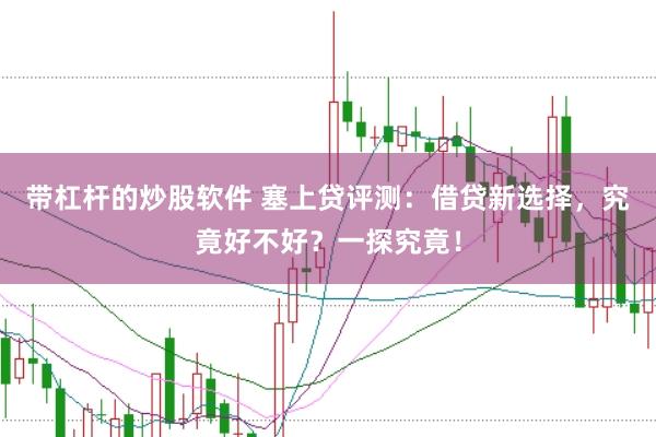 带杠杆的炒股软件 塞上贷评测：借贷新选择，究竟好不好？一探究竟！