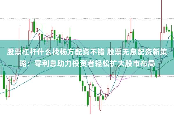 股票杠杆什么找杨方配资不错 股票无息配资新策略:零利息助力投资者轻松扩大股市布局