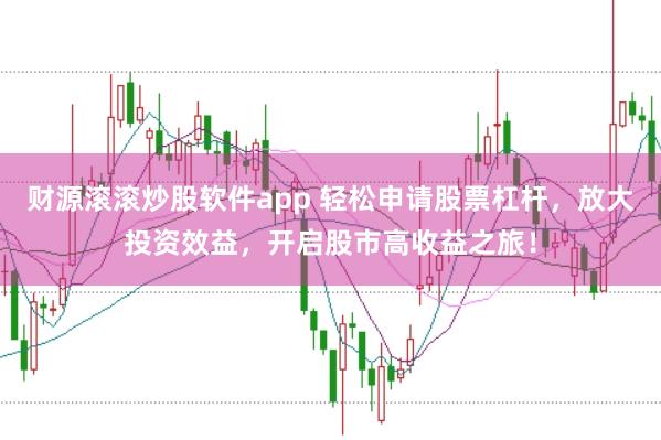 财源滚滚炒股软件app 轻松申请股票杠杆，放大投资效益，开启股市高收益之旅！