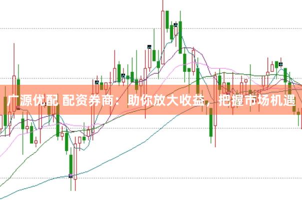 广源优配 配资券商:助你放大收益,把握市场机遇