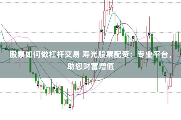 股票如何做杠杆交易 寿光股票配资:专业平台,助您财富增值