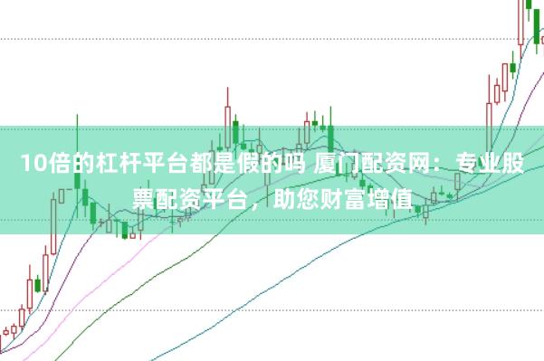 10倍的杠杆平台都是假的吗 厦门配资网:专业股票配资平台,助您财富增值