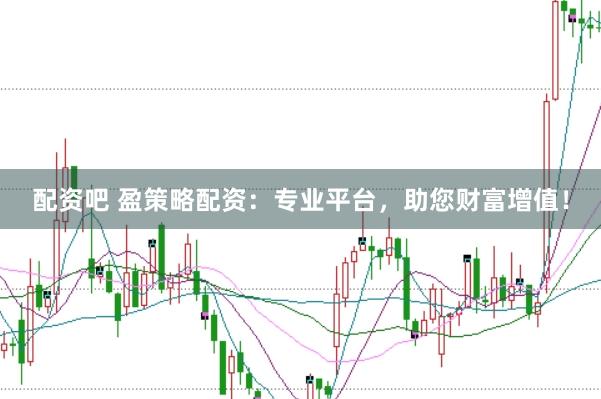 配资吧 盈策略配资:专业平台,助您财富增值!