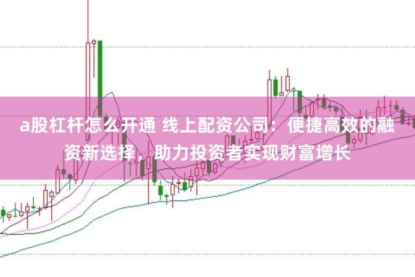 a股杠杆怎么开通 线上配资公司：便捷高效的融资新选择，助力投资者实现财富增长