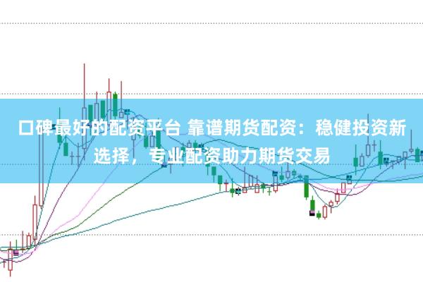 口碑最好的配资平台 靠谱期货配资:稳健投资新选择,专业配资助力期货交易