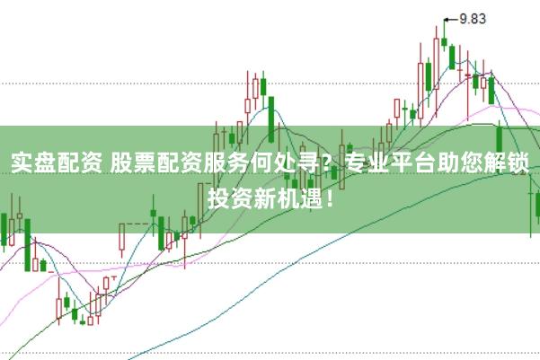 实盘配资 股票配资服务何处寻？专业平台助您解锁投资新机遇！