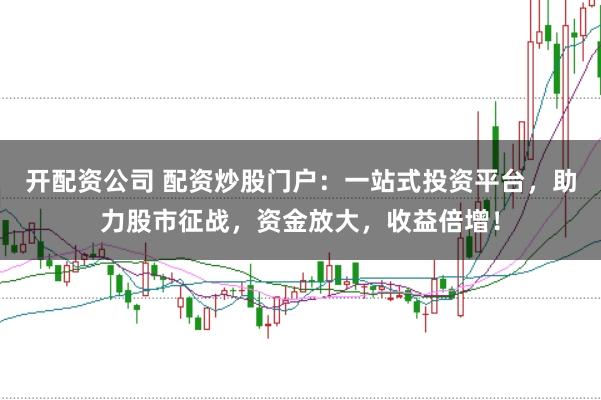 开配资公司 配资炒股门户:一站式投资平台,助力股市征战,资金放大,收益倍增!