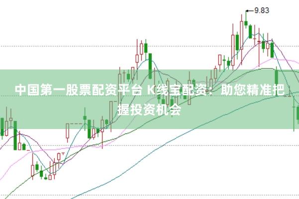 中国第一股票配资平台 K线宝配资:助您精准把握投资机会