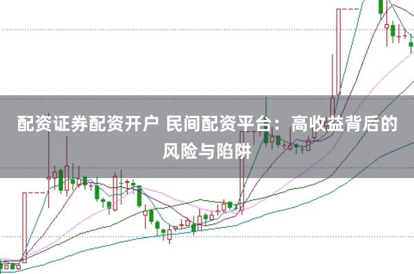 配资证券配资开户 民间配资平台:高收益背后的风险与陷阱