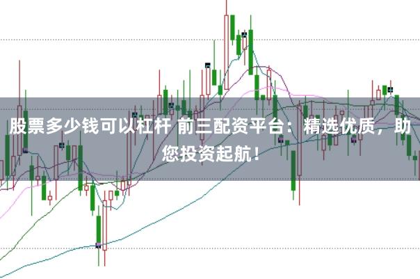 股票多少钱可以杠杆 前三配资平台:精选优质,助您投资起航!