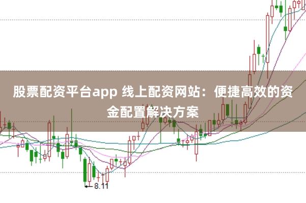 股票配资平台app 线上配资网站：便捷高效的资金配置解决方案