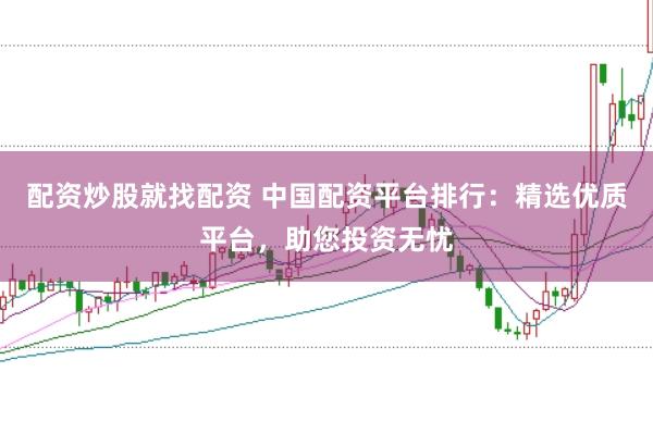配资炒股就找配资 中国配资平台排行：精选优质平台，助您投资无忧