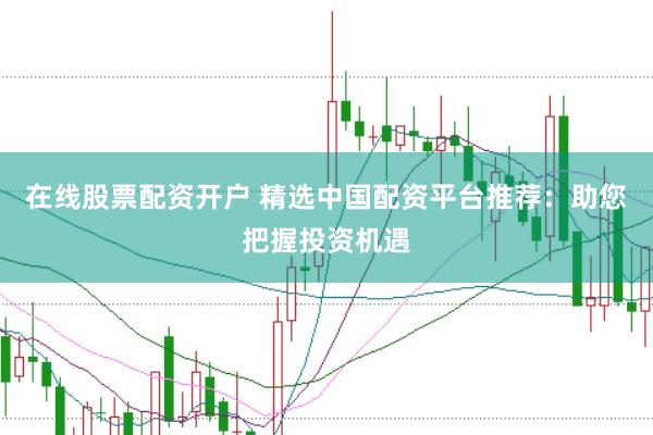 在线股票配资开户 精选中国配资平台推荐：助您把握投资机遇