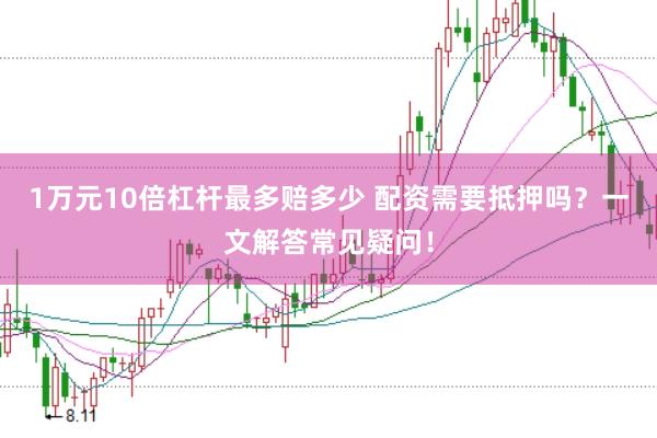 1万元10倍杠杆最多赔多少 配资需要抵押吗?一文解答常见疑问!