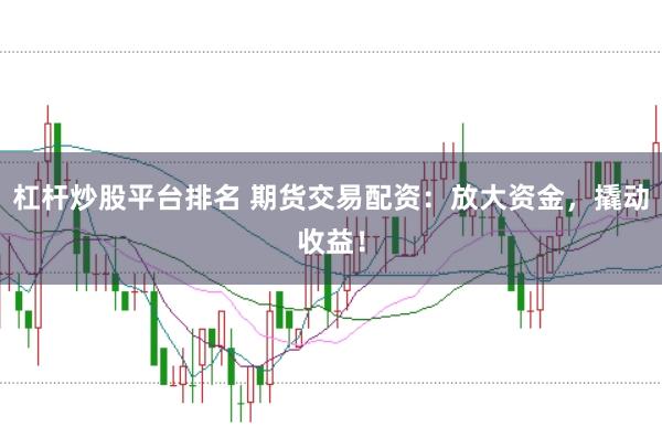 杠杆炒股平台排名 期货交易配资：放大资金，撬动收益！