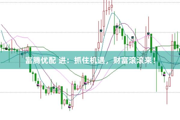 富腾优配 进：抓住机遇，财富滚滚来！