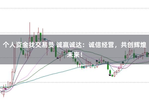 个人资金找交易员 诚赢诚达：诚信经营，共创辉煌未来！