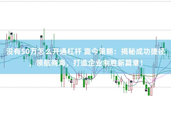 没有50万怎么开通杠杆 赢今策略：揭秘成功捷径，领航商海，打造企业制胜新篇章！