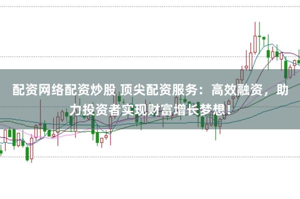 配资网络配资炒股 顶尖配资服务:高效融资,助力投资者实现财富增长梦想!