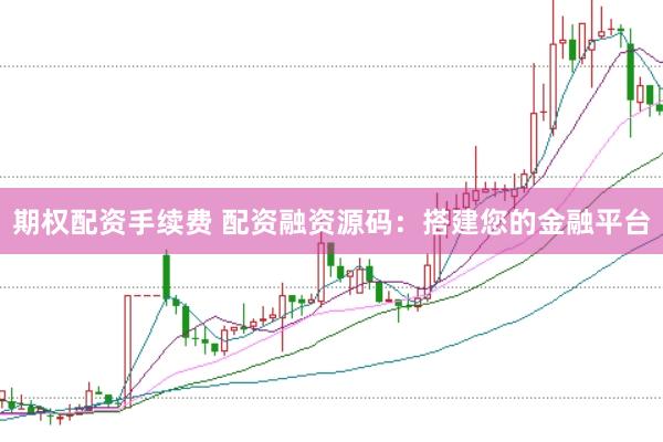 期权配资手续费 配资融资源码:搭建您的金融平台