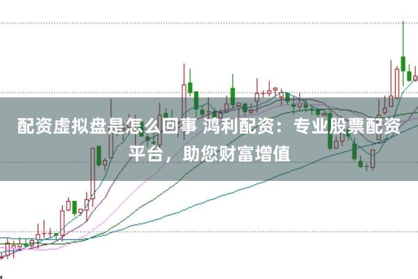 配资虚拟盘是怎么回事 鸿利配资：专业股票配资平台，助您财富增值