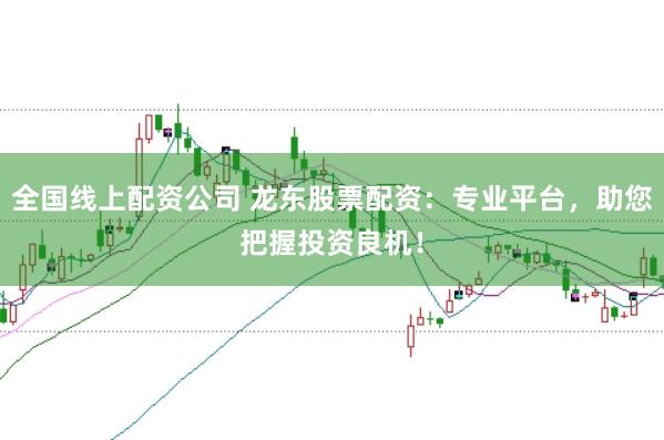 全国线上配资公司 龙东股票配资：专业平台，助您把握投资良机！
