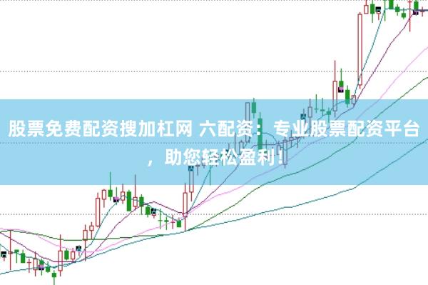 股票免费配资搜加杠网 六配资:专业股票配资平台,助您轻松盈利!