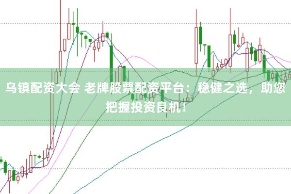 乌镇配资大会 老牌股票配资平台：稳健之选，助您把握投资良机！