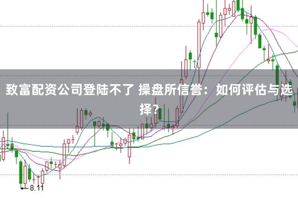 致富配资公司登陆不了 操盘所信誉：如何评估与选择？