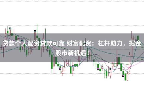 贷款个人配资贷款可靠 财富配资：杠杆助力，掘金股市新机遇！