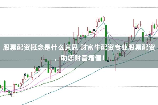 股票配资概念是什么意思 财富牛配资专业股票配资,助您财富增值!