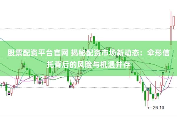 股票配资平台官网 揭秘配资市场新动态：伞形信托背后的风险与机遇并存