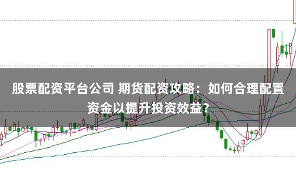 股票配资平台公司 期货配资攻略：如何合理配置资金以提升投资效益？