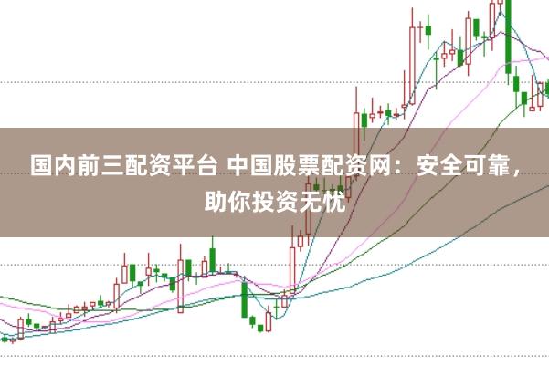国内前三配资平台 中国股票配资网：安全可靠，助你投资无忧